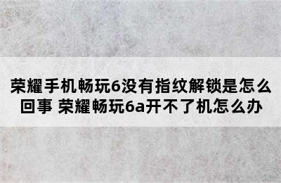 荣耀手机畅玩6没有指纹解锁是怎么回事 荣耀畅玩6a开不了机怎么办